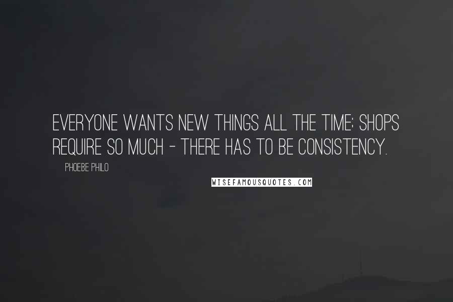 Phoebe Philo quotes: Everyone wants new things all the time; shops require so much - there has to be consistency.