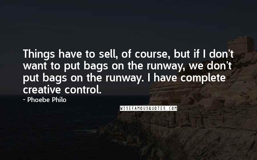 Phoebe Philo quotes: Things have to sell, of course, but if I don't want to put bags on the runway, we don't put bags on the runway. I have complete creative control.