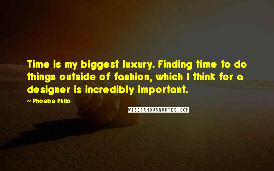 Phoebe Philo quotes: Time is my biggest luxury. Finding time to do things outside of fashion, which I think for a designer is incredibly important.