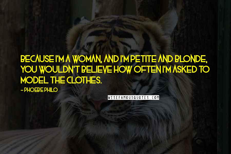 Phoebe Philo quotes: Because I'm a woman, and I'm petite and blonde, you wouldn't believe how often I'm asked to model the clothes.