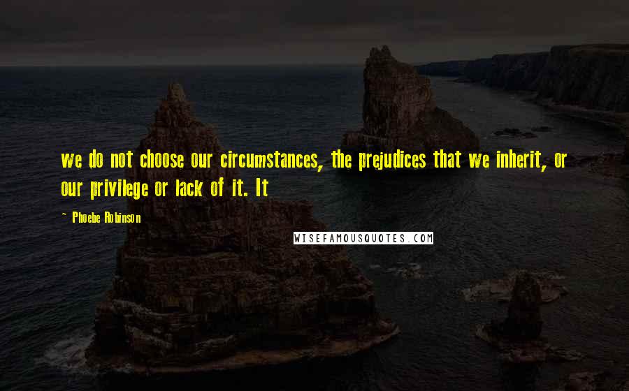 Phoebe Robinson quotes: we do not choose our circumstances, the prejudices that we inherit, or our privilege or lack of it. It