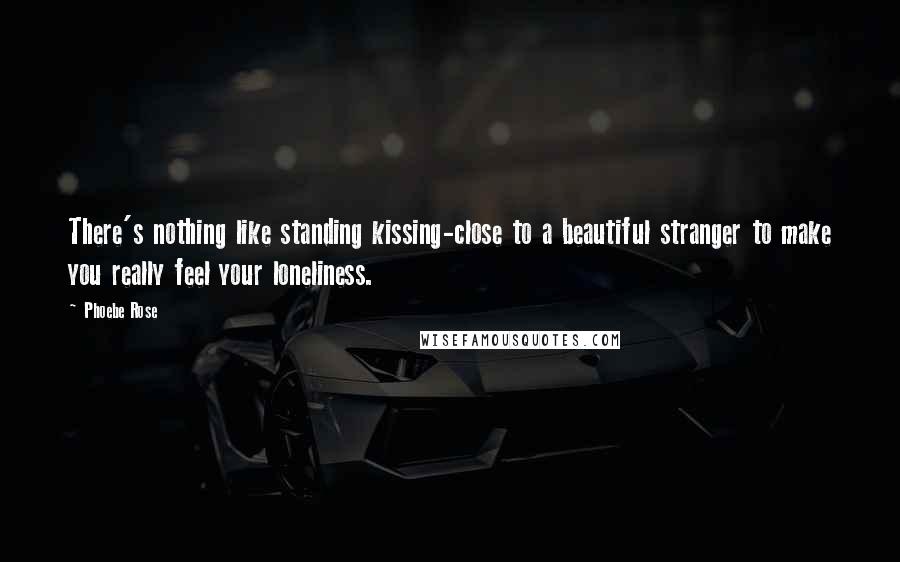 Phoebe Rose quotes: There's nothing like standing kissing-close to a beautiful stranger to make you really feel your loneliness. Phoebe Rose quotes: There's nothing like standing kissing-close to a beautiful stranger to make you really feel your loneliness.