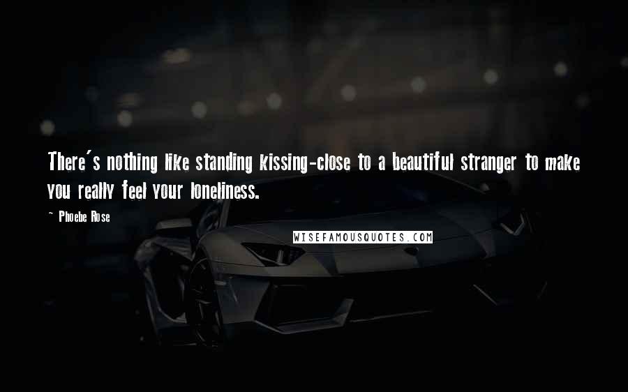 Phoebe Rose quotes: There's nothing like standing kissing-close to a beautiful stranger to make you really feel your loneliness.