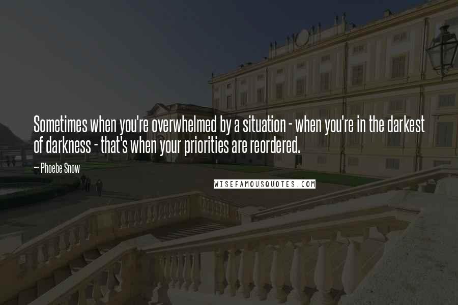 Phoebe Snow quotes: Sometimes when you're overwhelmed by a situation - when you're in the darkest of darkness - that's when your priorities are reordered.