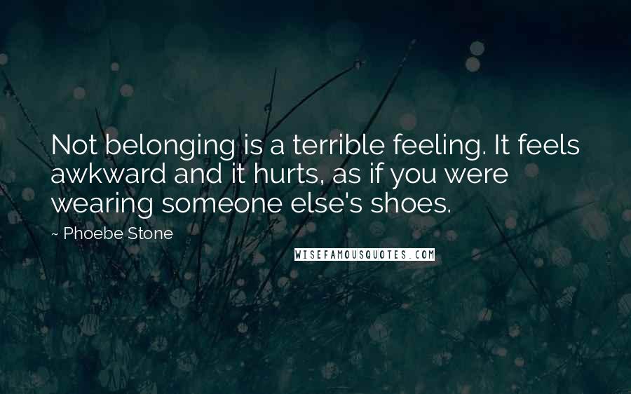 Phoebe Stone quotes: Not belonging is a terrible feeling. It feels awkward and it hurts, as if you were wearing someone else's shoes.