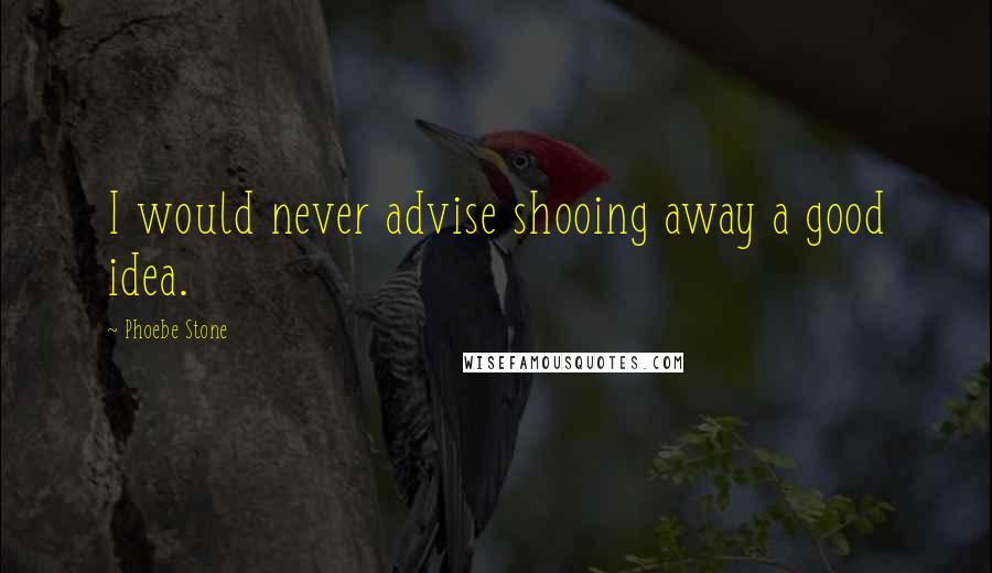 Phoebe Stone quotes: I would never advise shooing away a good idea.