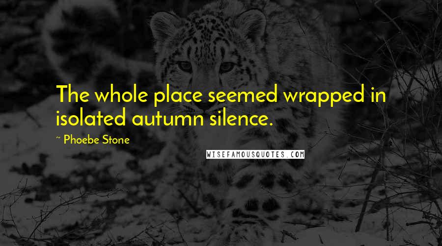 Phoebe Stone quotes: The whole place seemed wrapped in isolated autumn silence.