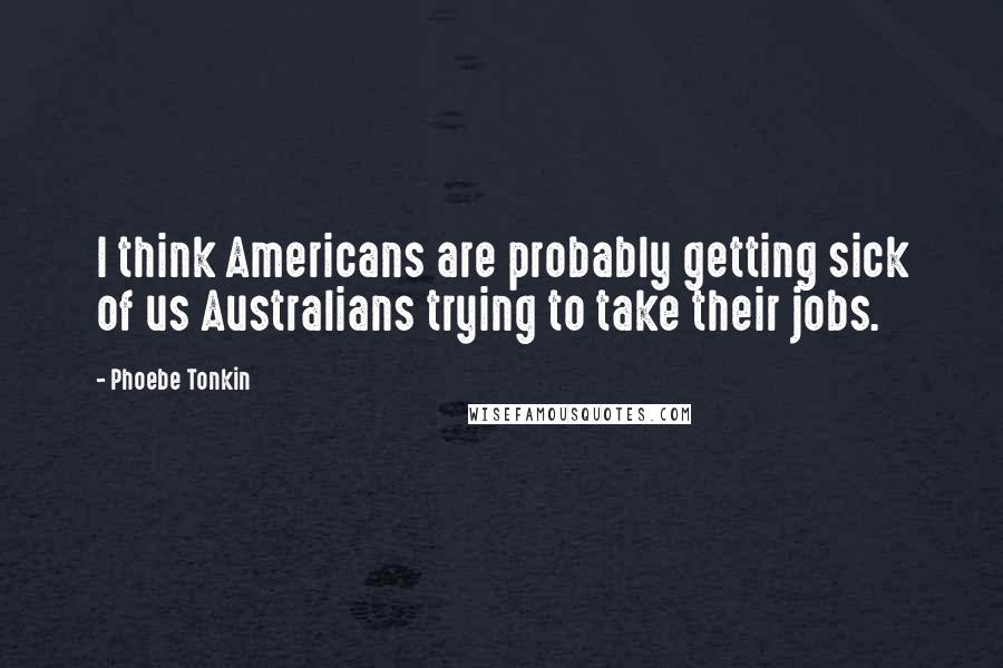 Phoebe Tonkin quotes: I think Americans are probably getting sick of us Australians trying to take their jobs.