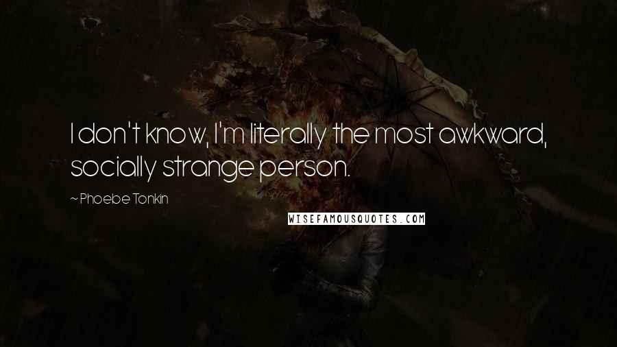 Phoebe Tonkin quotes: I don't know, I'm literally the most awkward, socially strange person.