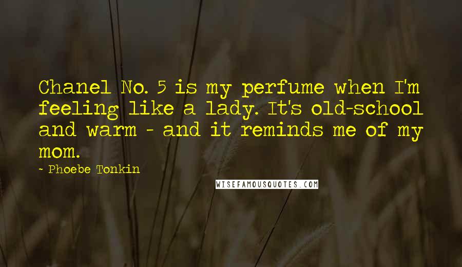 Phoebe Tonkin quotes: Chanel No. 5 is my perfume when I'm feeling like a lady. It's old-school and warm - and it reminds me of my mom.