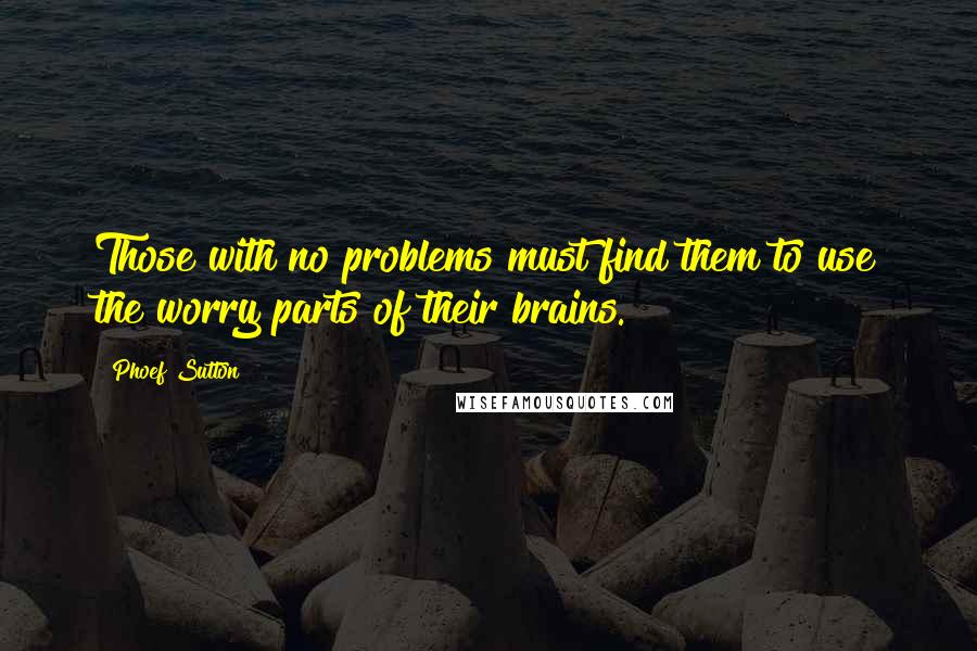 Phoef Sutton quotes: Those with no problems must find them to use the worry parts of their brains.
