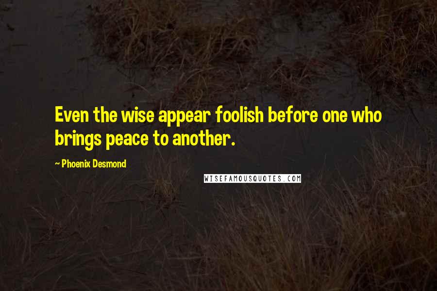 Phoenix Desmond quotes: Even the wise appear foolish before one who brings peace to another.