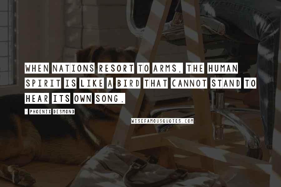 Phoenix Desmond quotes: When nations resort to arms, the human spirit is like a bird that cannot stand to hear its own song.