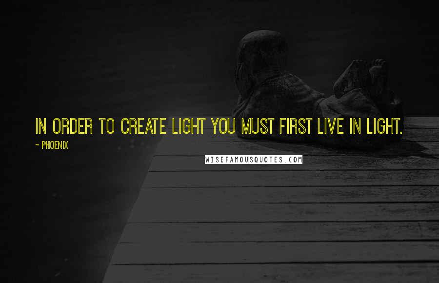 Phoenix quotes: In order to create light you must first live in light.