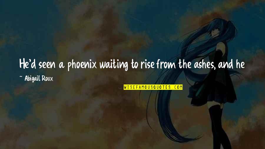 Phoenix Rise Quotes By Abigail Roux: He'd seen a phoenix waiting to rise from Phoenix Rise Quotes By Abigail Roux: He'd seen a phoenix waiting to rise from