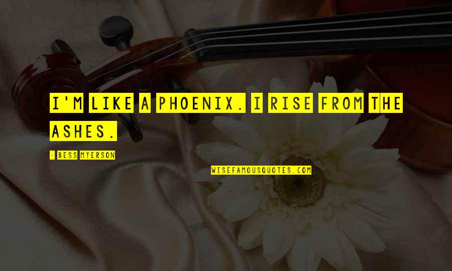 Phoenix Rise Quotes By Bess Myerson: I'm like a phoenix. I rise from the Phoenix Rise Quotes By Bess Myerson: I'm like a phoenix. I rise from the