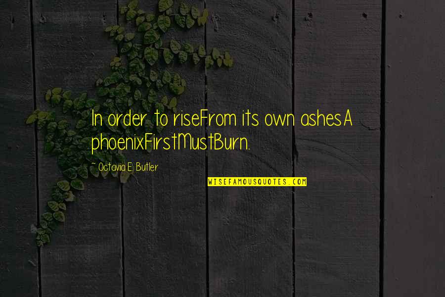 Phoenix Rise Quotes By Octavia E. Butler: In order to riseFrom its own ashesA phoenixFirstMustBurn. Phoenix Rise Quotes By Octavia E. Butler: In order to riseFrom its own ashesA phoenixFirstMustBurn.
