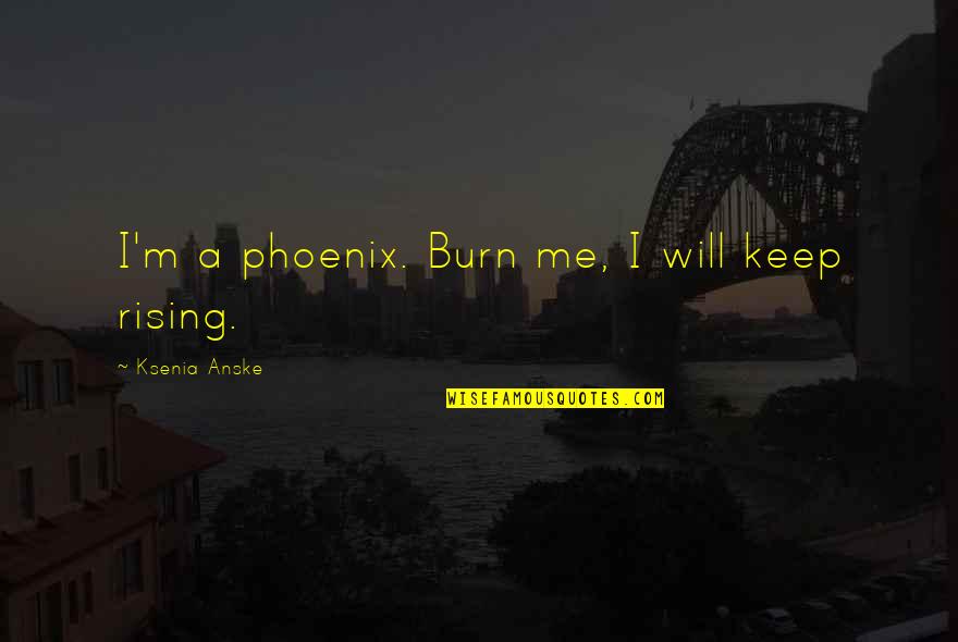 Phoenix Rising Quotes By Ksenia Anske: I'm a phoenix. Burn me, I will keep