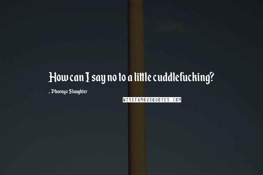 Phoenyx Slaughter quotes: How can I say no to a little cuddlefucking?