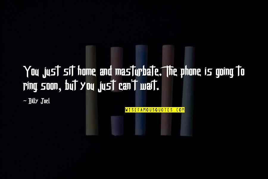 Phone Home Quotes By Billy Joel: You just sit home and masturbate. The phone Phone Home Quotes By Billy Joel: You just sit home and masturbate. The phone