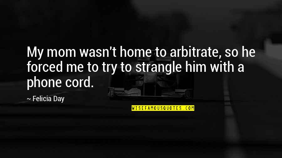 Phone Home Quotes By Felicia Day: My mom wasn't home to arbitrate, so he Phone Home Quotes By Felicia Day: My mom wasn't home to arbitrate, so he
