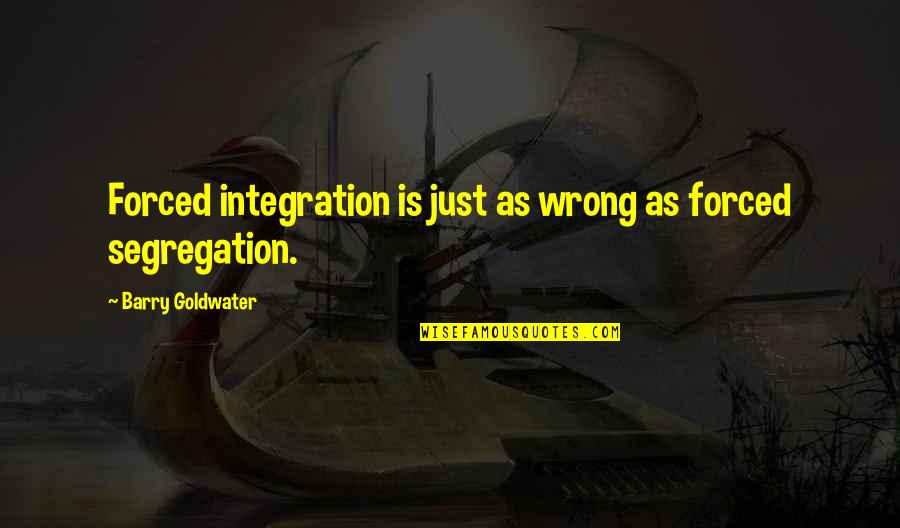 Phonies Quotes By Barry Goldwater: Forced integration is just as wrong as forced