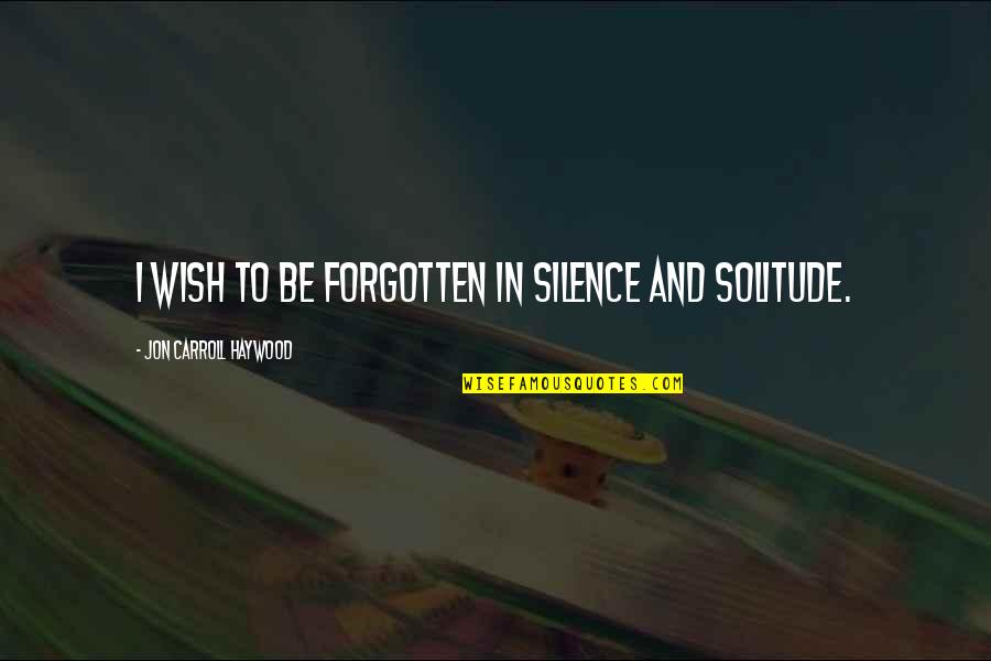 Phooey Synonym Quotes By Jon Carroll Haywood: I wish to be forgotten in silence and Phooey Synonym Quotes By Jon Carroll Haywood: I wish to be forgotten in silence and