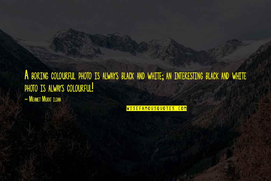 Photo And Quotes By Mehmet Murat Ildan: A boring colourful photo is always black and Photo And Quotes By Mehmet Murat Ildan: A boring colourful photo is always black and