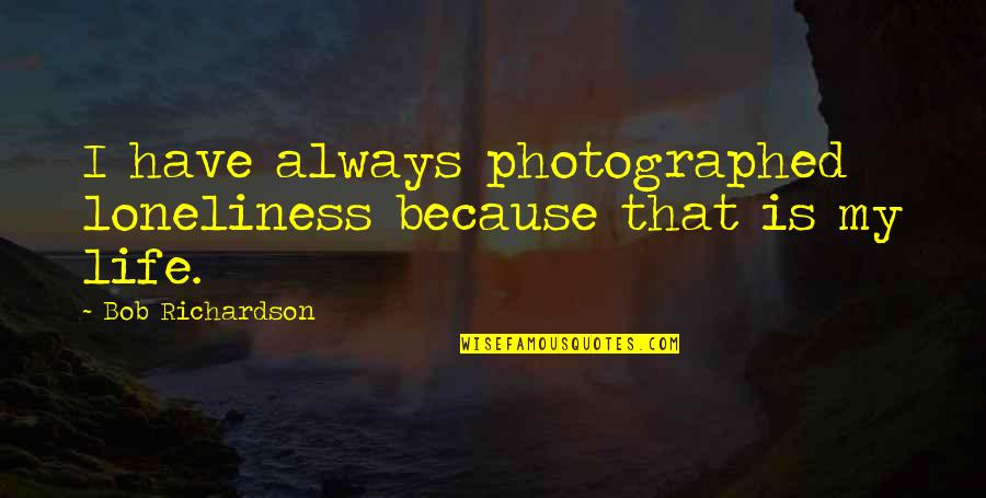 Photographed Quotes By Bob Richardson: I have always photographed loneliness because that is