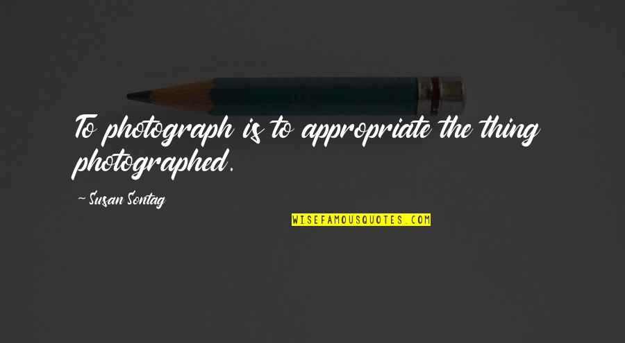 Photographed Quotes By Susan Sontag: To photograph is to appropriate the thing photographed.