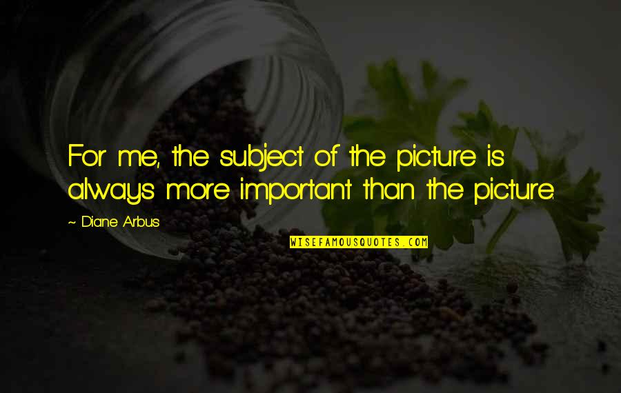 Photographs Quotes By Diane Arbus: For me, the subject of the picture is