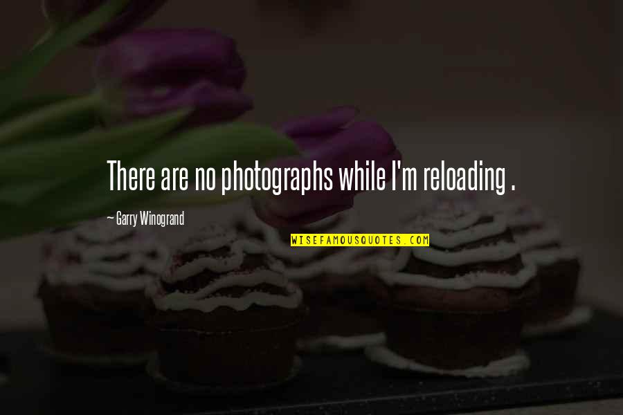 Photographs Quotes By Garry Winogrand: There are no photographs while I'm reloading .
