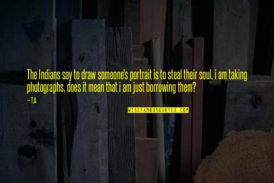 Photographs To Draw Quotes By T.A: The Indians say to draw someone's portrait is