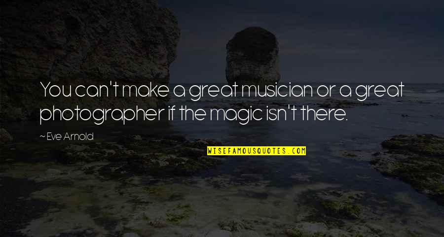 Photography And Magic Quotes By Eve Arnold: You can't make a great musician or a