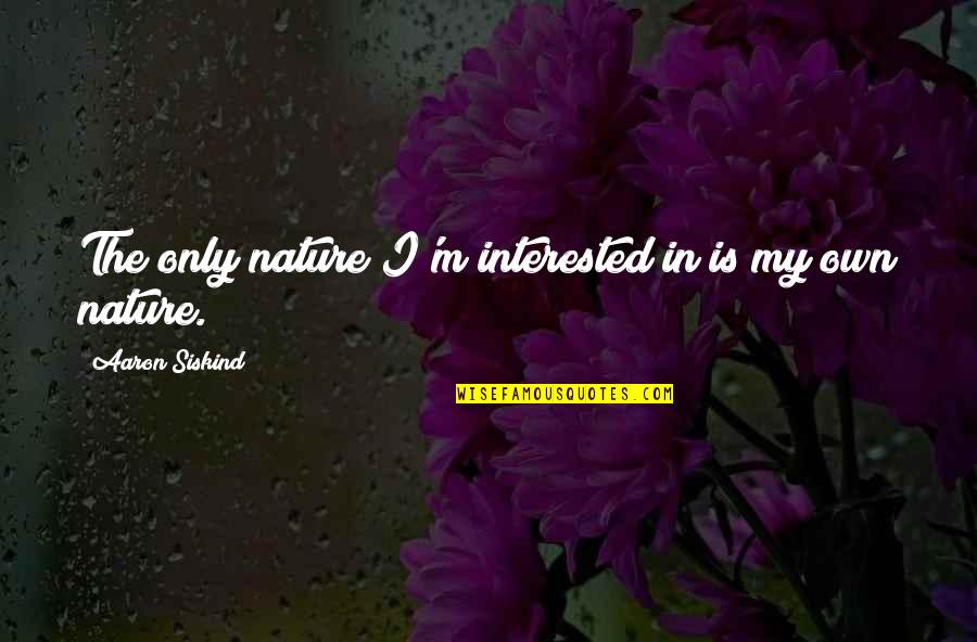 Photography And Nature Quotes By Aaron Siskind: The only nature I'm interested in is my
