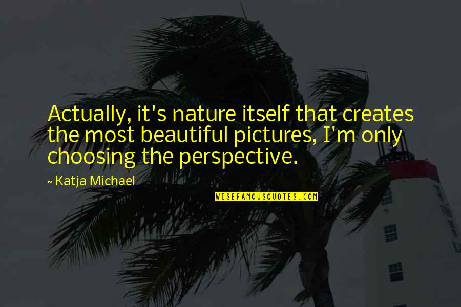 Photography And Nature Quotes By Katja Michael: Actually, it's nature itself that creates the most