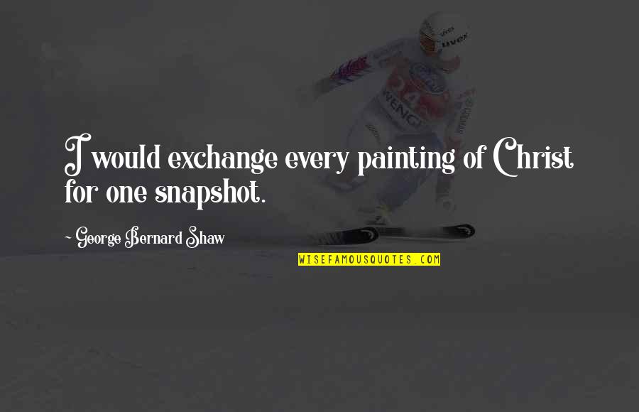 Photography And Painting Quotes By George Bernard Shaw: I would exchange every painting of Christ for