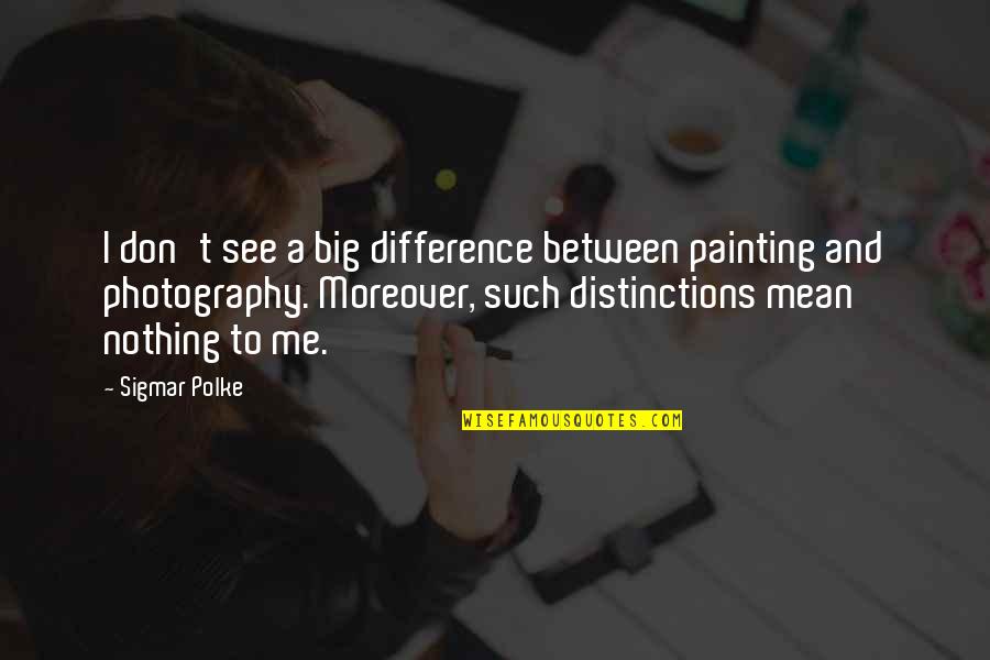 Photography And Painting Quotes By Sigmar Polke: I don't see a big difference between painting