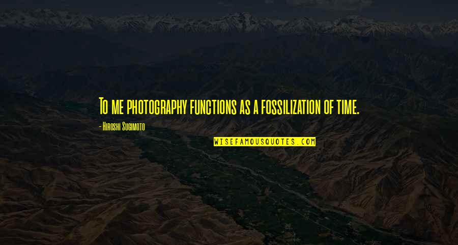Photography And Time Quotes By Hiroshi Sugimoto: To me photography functions as a fossilization of