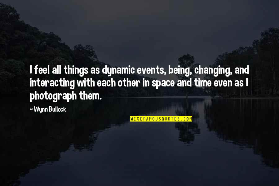 Photography And Time Quotes By Wynn Bullock: I feel all things as dynamic events, being,