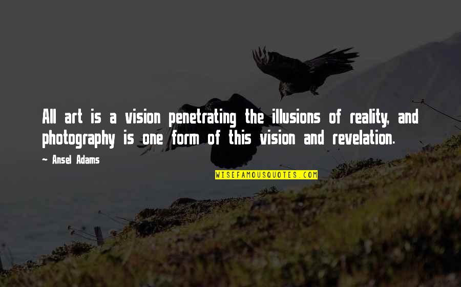 Photography Art Form Quotes By Ansel Adams: All art is a vision penetrating the illusions