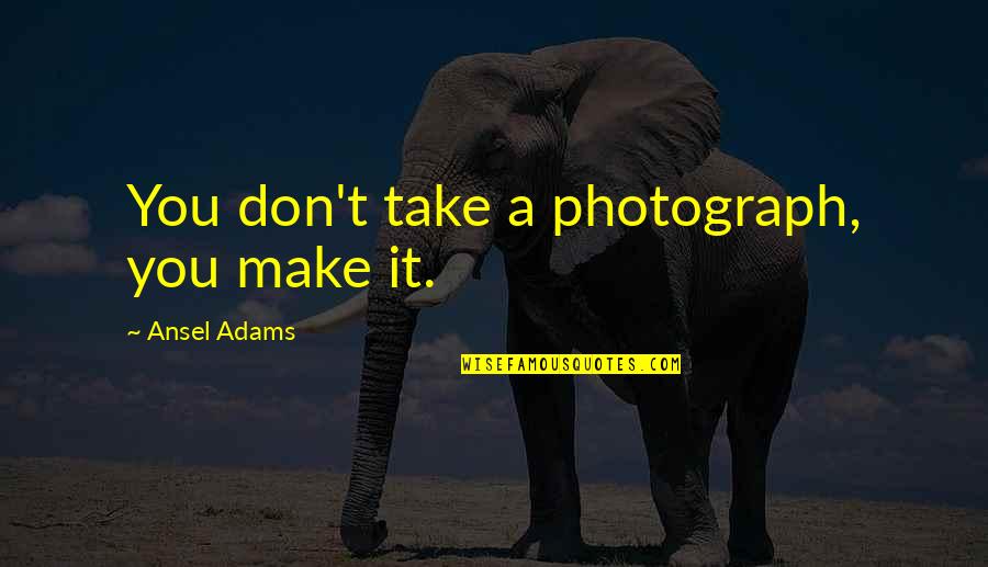 Photography Art Quotes By Ansel Adams: You don't take a photograph, you make it.