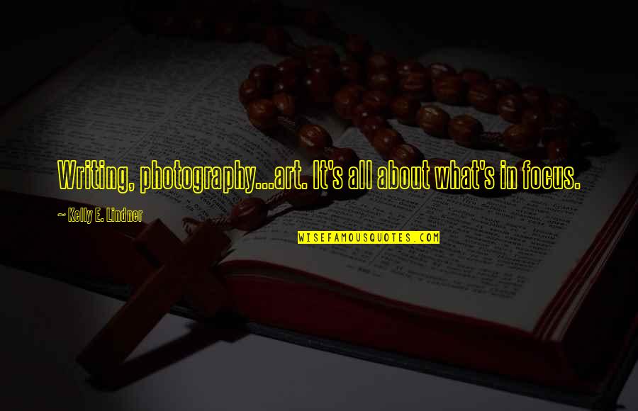 Photography Art Quotes By Kelly E. Lindner: Writing, photography...art. It's all about what's in focus.