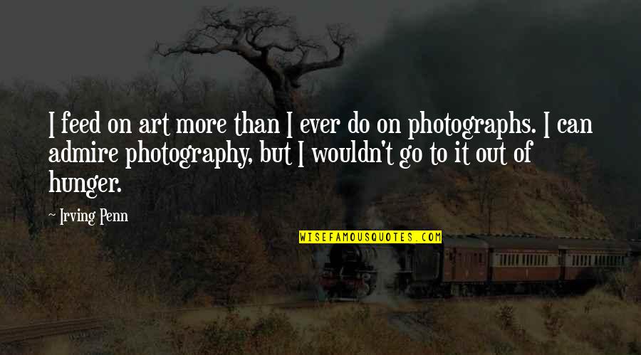 Photography Is An Art Quotes By Irving Penn: I feed on art more than I ever Photography Is An Art Quotes By Irving Penn: I feed on art more than I ever