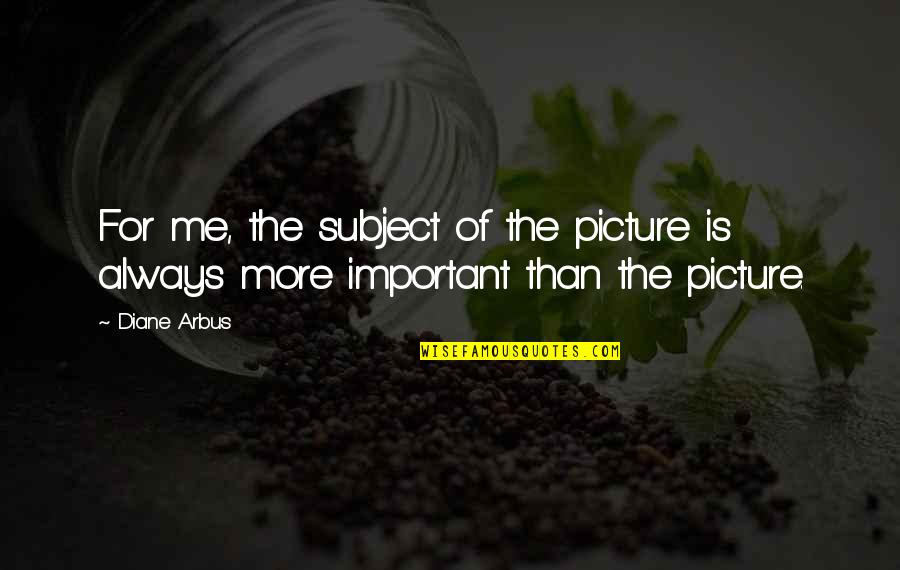 Photography Is Not Art Quotes By Diane Arbus: For me, the subject of the picture is