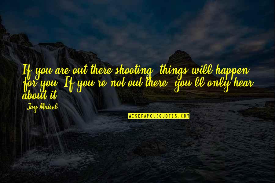 Photography Shooting Quotes By Jay Maisel: If you are out there shooting, things will