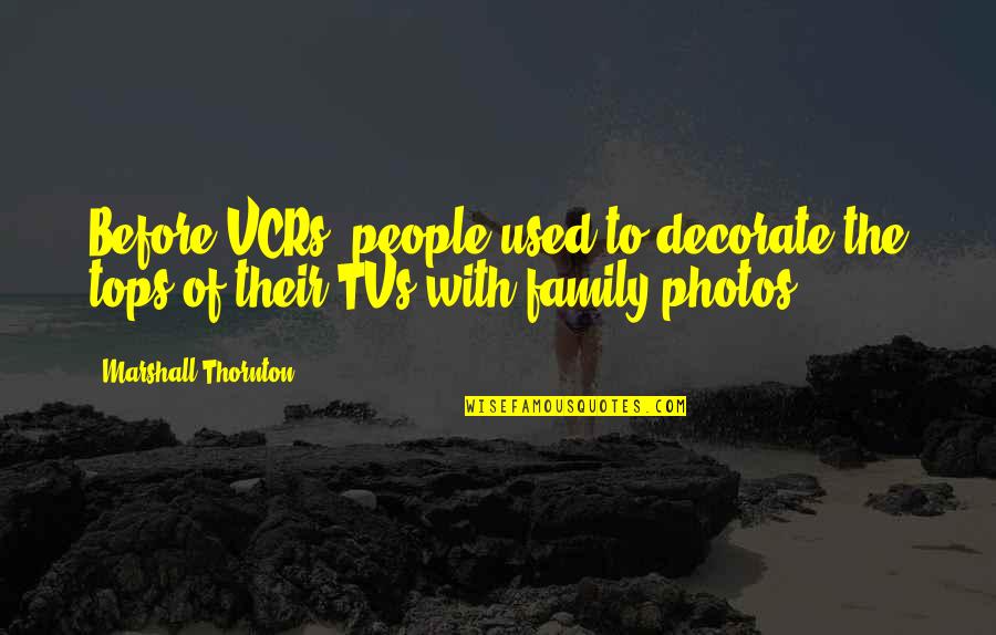 Photos And Family Quotes By Marshall Thornton: Before VCRs, people used to decorate the tops