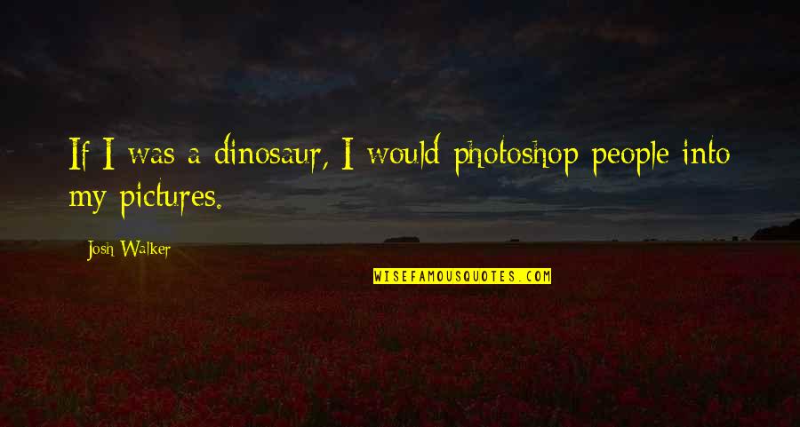 Photoshop Quotes By Josh Walker: If I was a dinosaur, I would photoshop