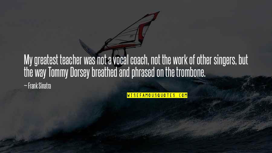 Phrased Quotes By Frank Sinatra: My greatest teacher was not a vocal coach,
