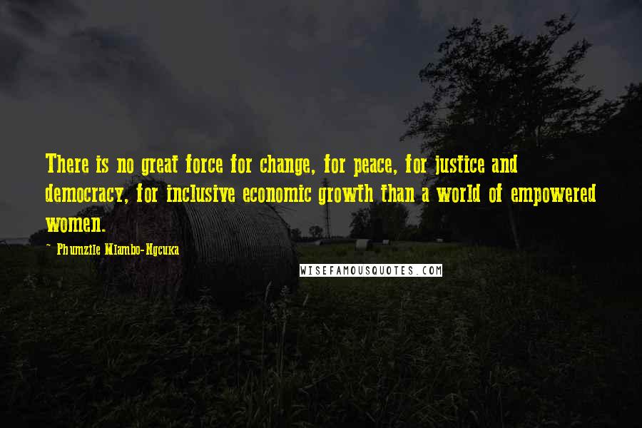 Phumzile Mlambo-Ngcuka quotes: There is no great force for change, for peace, for justice and democracy, for inclusive economic growth than a world of empowered women.